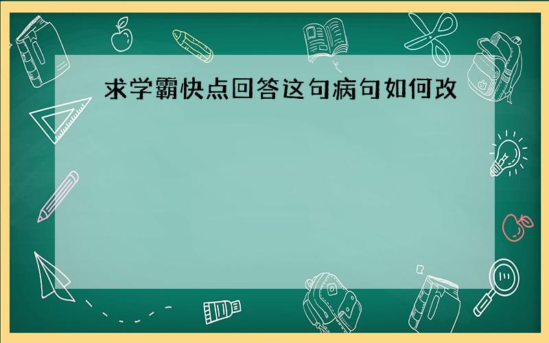 求学霸快点回答这句病句如何改