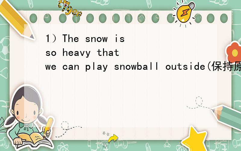 1）The snow is so heavy that we can play snowball outside(保持原