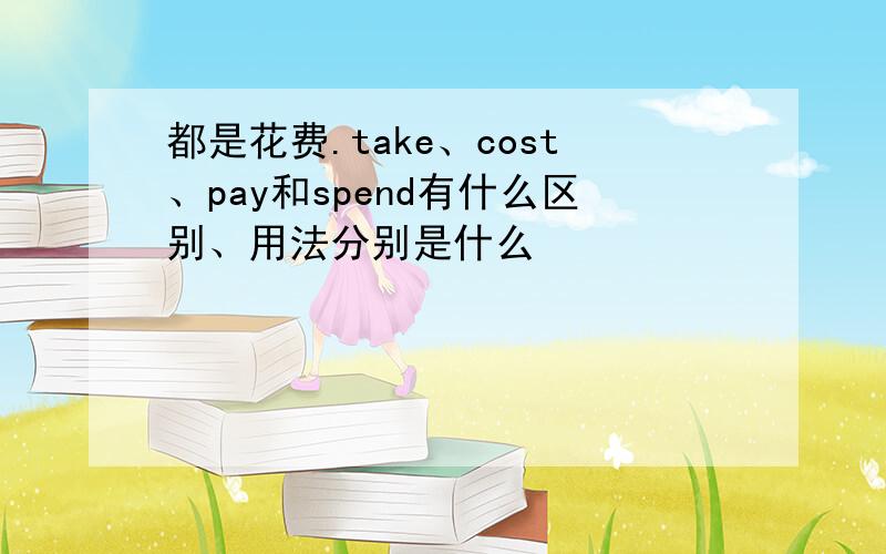 都是花费.take、cost、pay和spend有什么区别、用法分别是什么