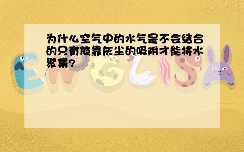 为什么空气中的水气是不会结合的只有依靠灰尘的吸附才能将水聚集?