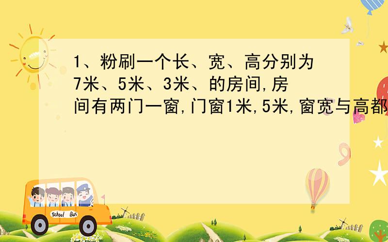 1、粉刷一个长、宽、高分别为7米、5米、3米、的房间,房间有两门一窗,门窗1米,5米,窗宽与高都是1.5米.某品牌墙漆,