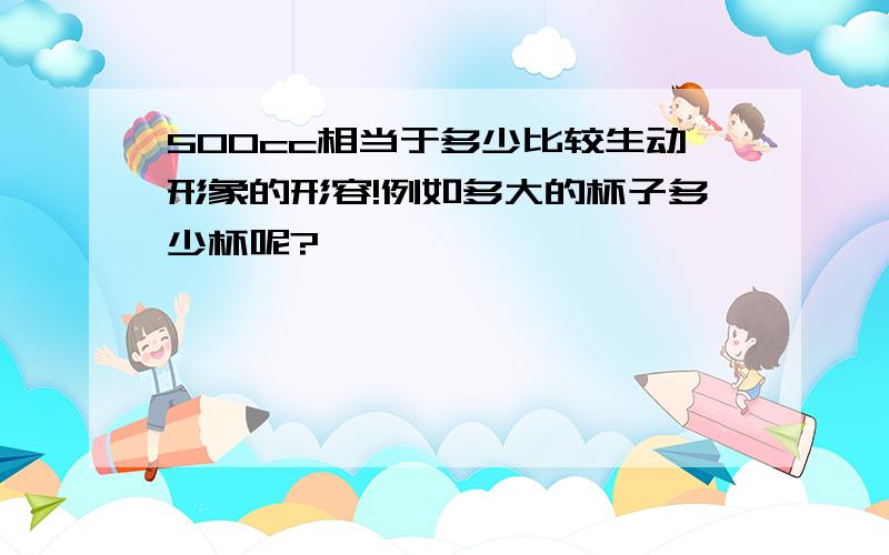 500cc相当于多少比较生动形象的形容!例如多大的杯子多少杯呢?