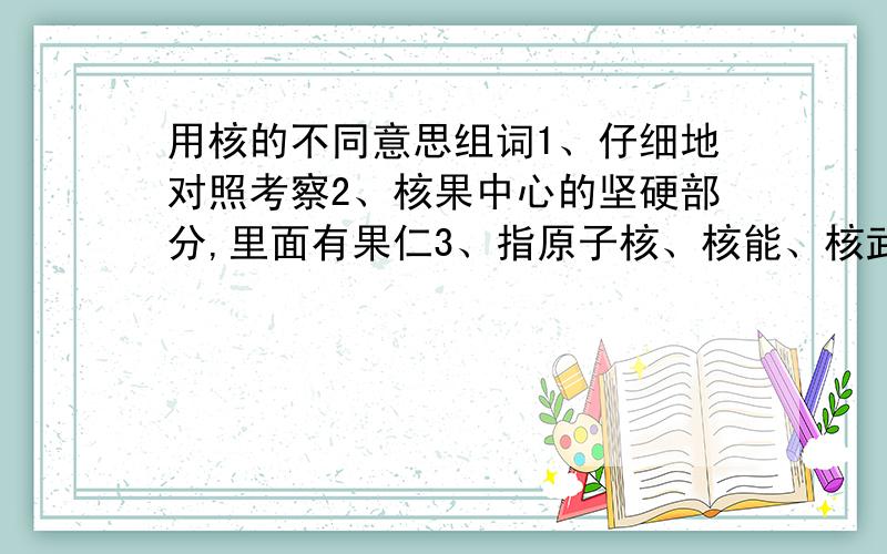 用核的不同意思组词1、仔细地对照考察2、核果中心的坚硬部分,里面有果仁3、指原子核、核能、核武器等