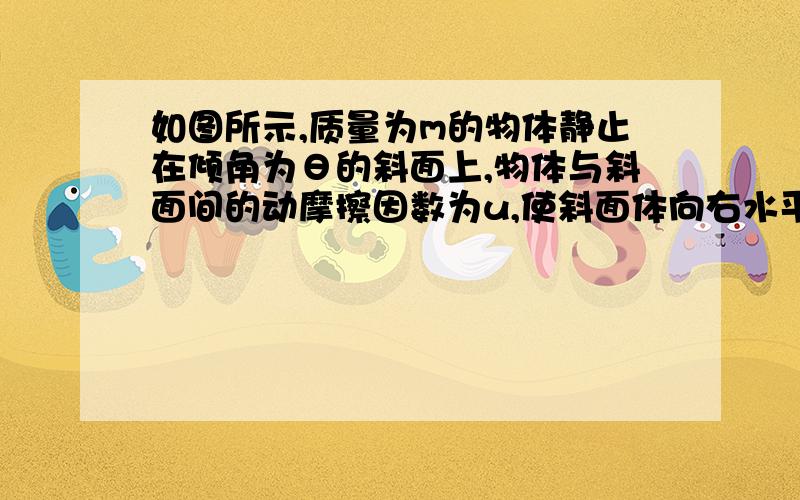 如图所示,质量为m的物体静止在倾角为θ的斜面上,物体与斜面间的动摩擦因数为u,使斜面体向右水平移动L