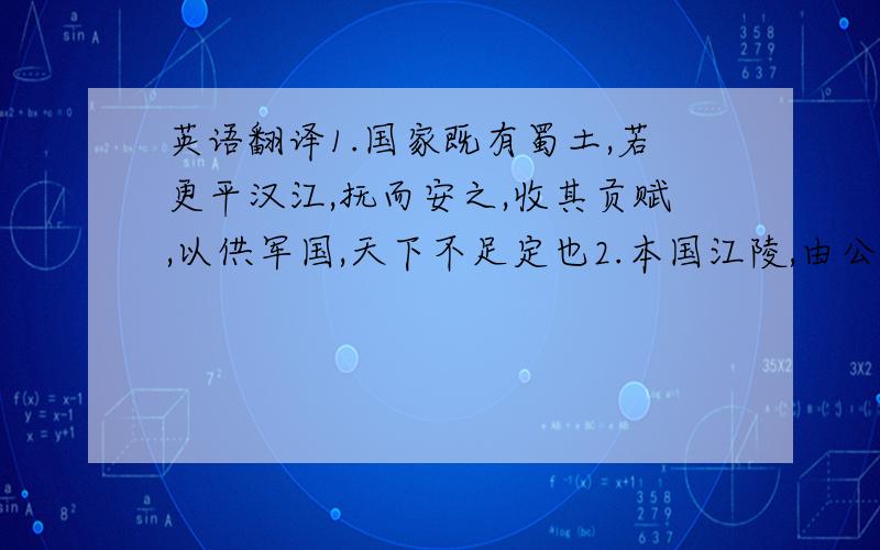 英语翻译1.国家既有蜀土,若更平汉江,抚而安之,收其贡赋,以供军国,天下不足定也2.本国江陵,由公画计,今果如所言.智者