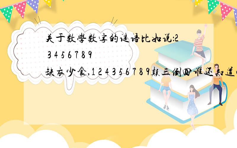 关于数学数字的谜语比如说：2 3 4 5 6 7 8 9缺衣少食,1 2 4 3 5 6 7 8 9颠三倒四谁还知道些,