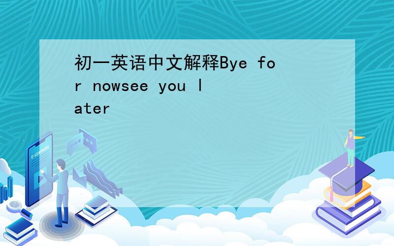 初一英语中文解释Bye for nowsee you later