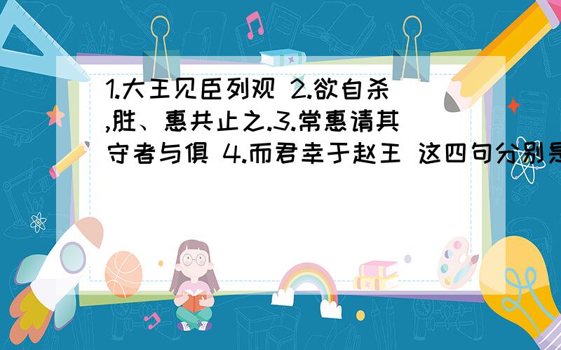 1.大王见臣列观 2.欲自杀,胜、惠共止之.3.常惠请其守者与俱 4.而君幸于赵王 这四句分别是什么句式结构