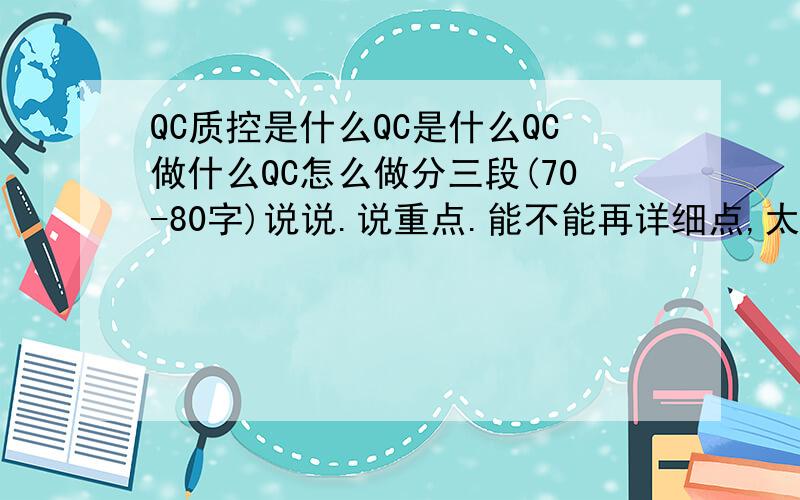 QC质控是什么QC是什么QC做什么QC怎么做分三段(70-80字)说说.说重点.能不能再详细点,太抽象了