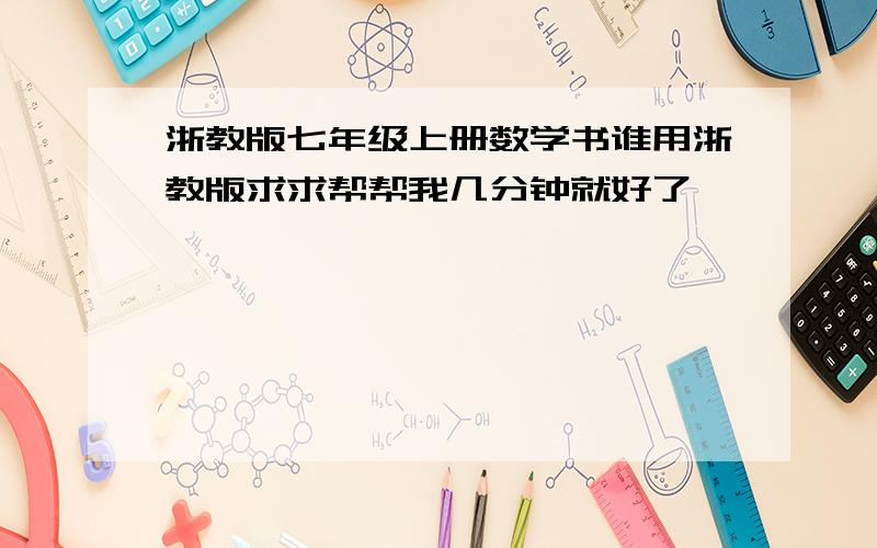 浙教版七年级上册数学书谁用浙教版求求帮帮我几分钟就好了