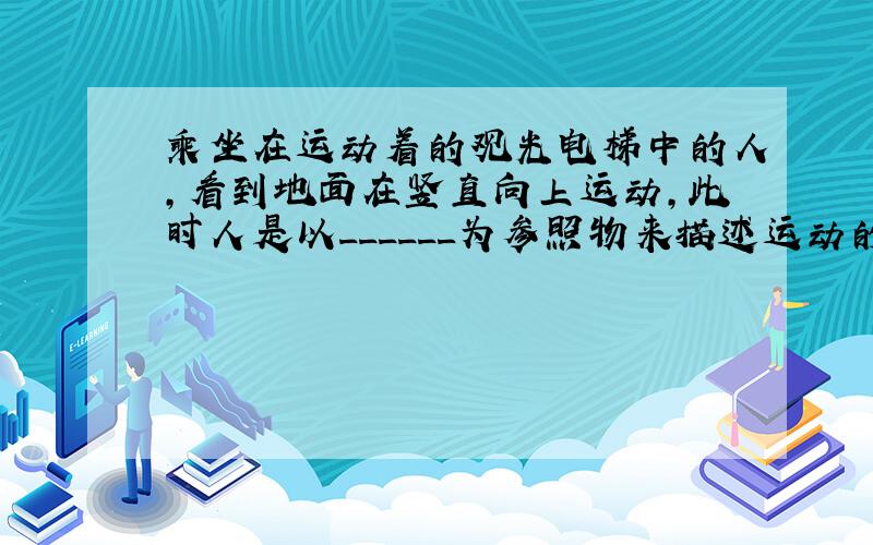 乘坐在运动着的观光电梯中的人，看到地面在竖直向上运动，此时人是以______为参照物来描述运动的．若以地面为参照物，电梯