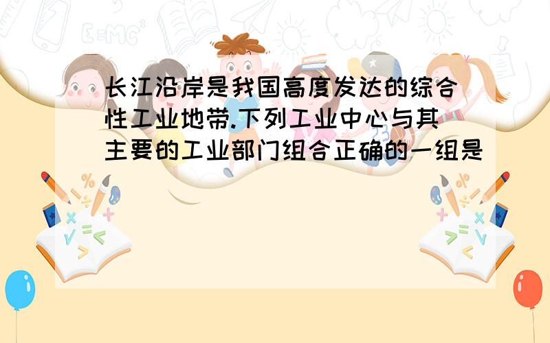 长江沿岸是我国高度发达的综合性工业地带.下列工业中心与其主要的工业部门组合正确的一组是（　　）