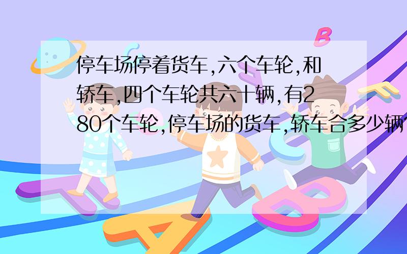 停车场停着货车,六个车轮,和轿车,四个车轮共六十辆,有280个车轮,停车场的货车,轿车合多少辆?