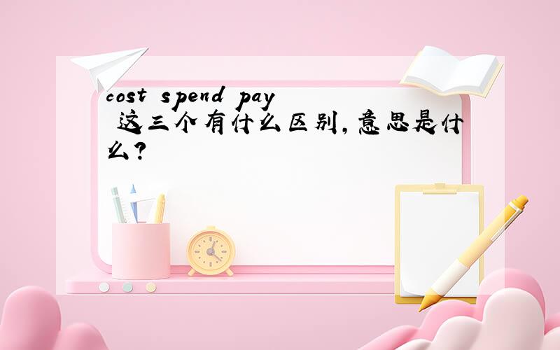 cost spend pay 这三个有什么区别,意思是什么?