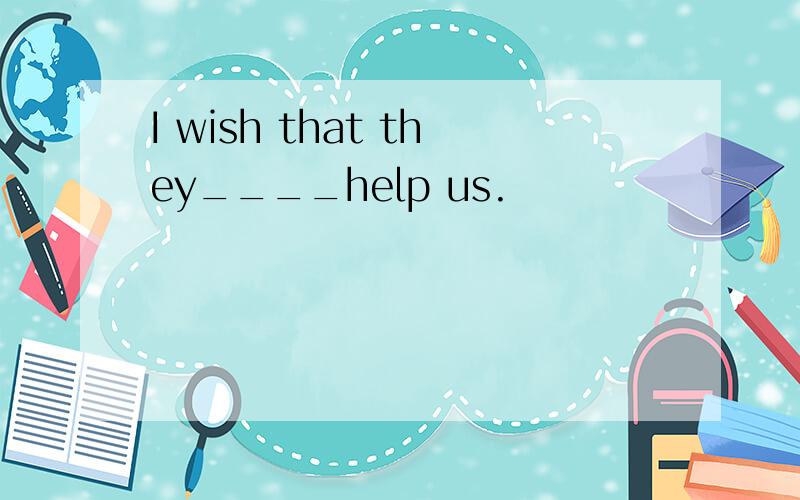 I wish that they____help us.