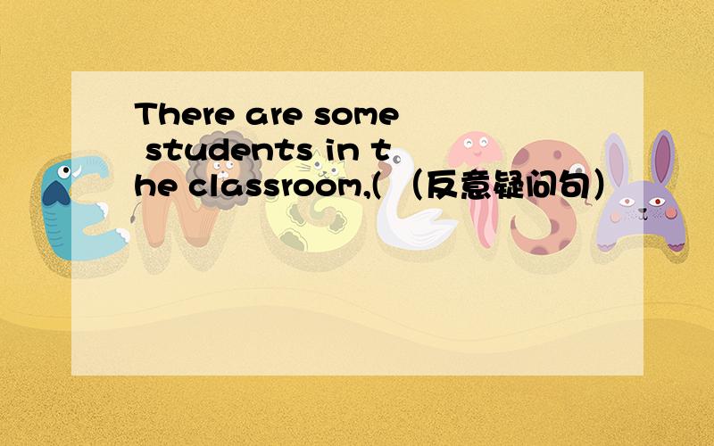 There are some students in the classroom,( （反意疑问句）