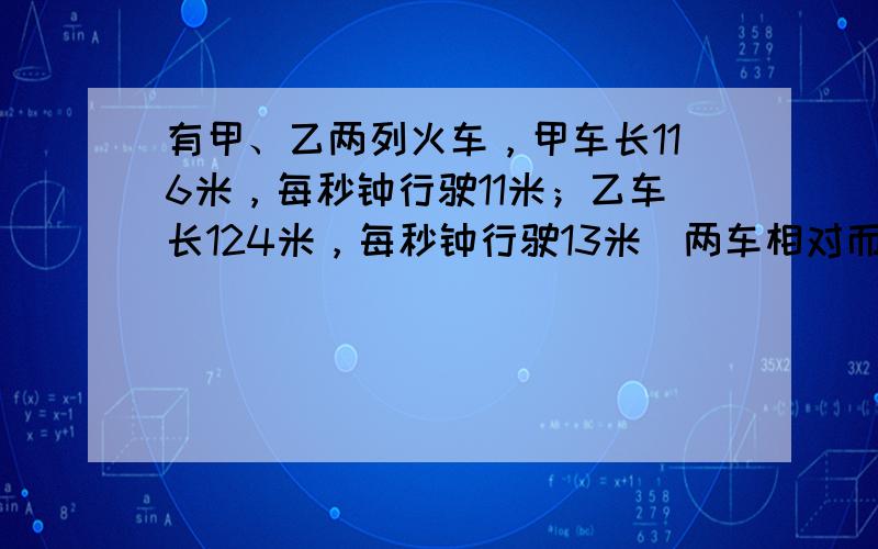 有甲、乙两列火车，甲车长116米，每秒钟行驶11米；乙车长124米，每秒钟行驶13米．两车相对而行，相遇后，从两车头相遇