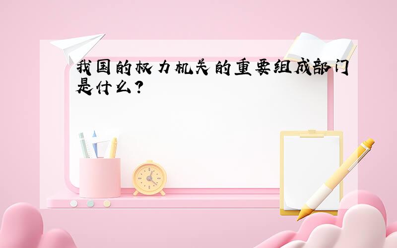 我国的权力机关的重要组成部门是什么?