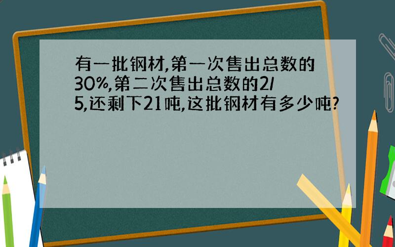 有一批钢材,第一次售出总数的30%,第二次售出总数的2/5,还剩下21吨,这批钢材有多少吨?