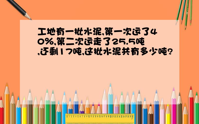 工地有一批水泥,第一次运了40％,第二次运走了25.5吨,还剩17吨,这批水泥共有多少吨?