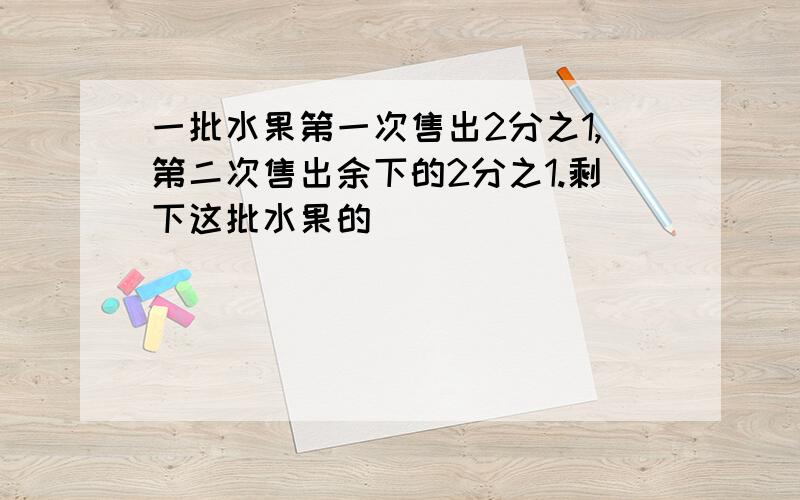 一批水果第一次售出2分之1,第二次售出余下的2分之1.剩下这批水果的( )