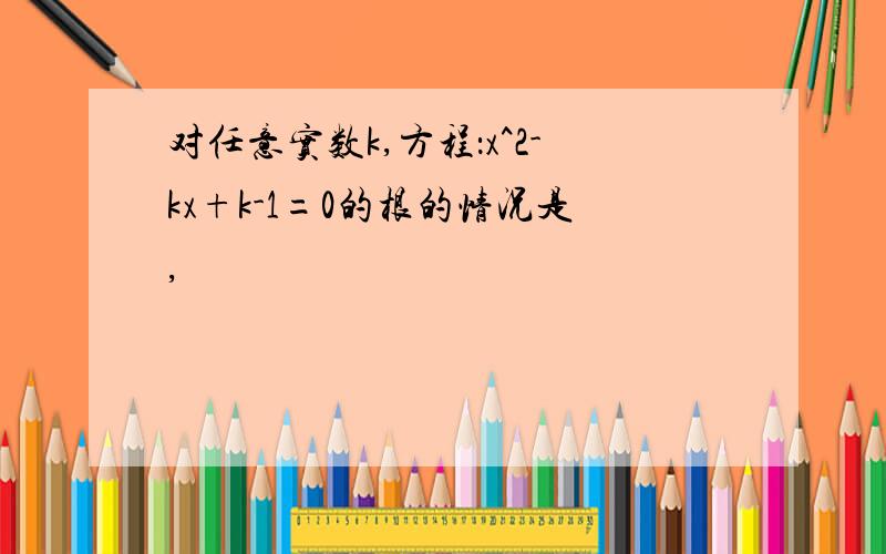 对任意实数k,方程：x^2-kx+k-1=0的根的情况是,