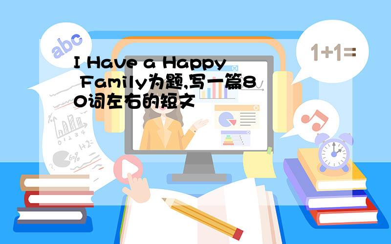 I Have a Happy Family为题,写一篇80词左右的短文