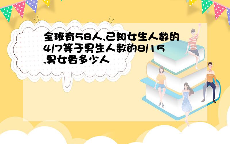 全班有58人,已知女生人数的4/7等于男生人数的8/15,男女各多少人