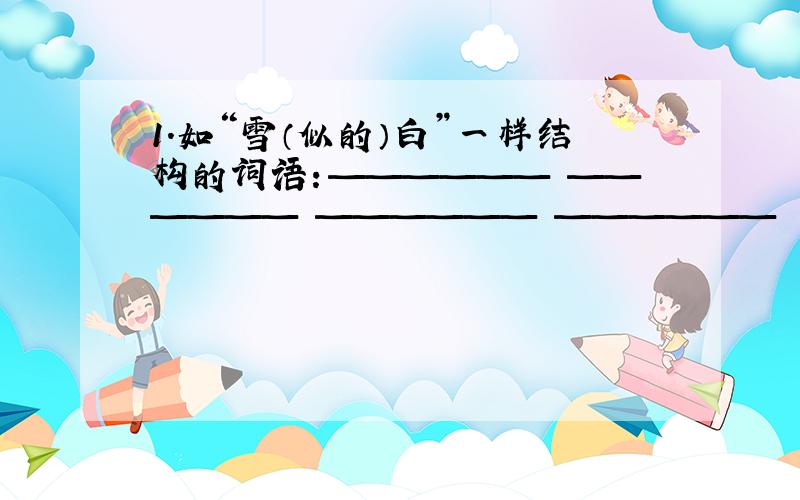 1.如“雪（似的）白”一样结构的词语：—————— —————— —————— ——————