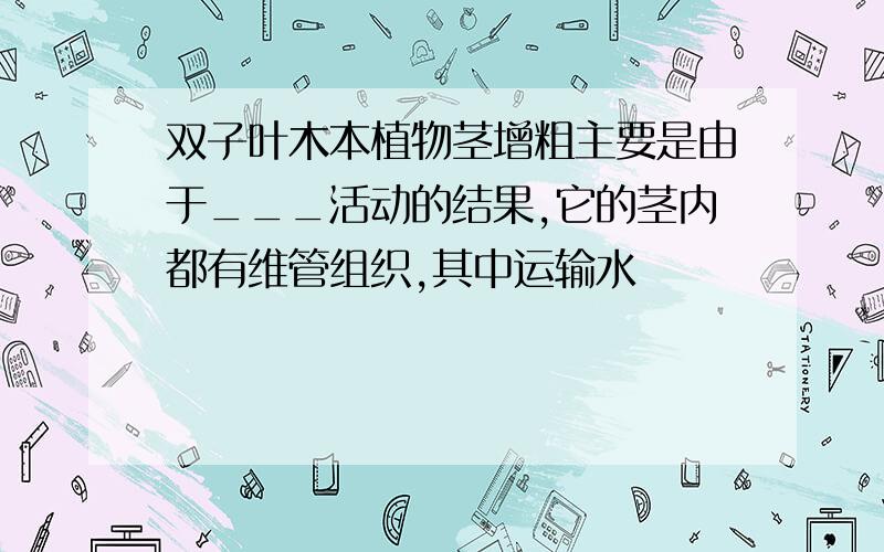 双子叶木本植物茎增粗主要是由于___活动的结果,它的茎内都有维管组织,其中运输水