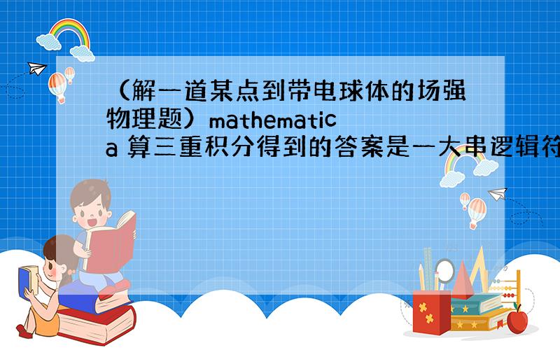 （解一道某点到带电球体的场强物理题）mathematica 算三重积分得到的答案是一大串逻辑符号,有谁看的懂的