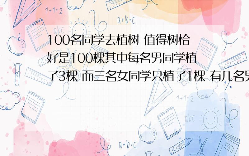 100名同学去植树 值得树恰好是100棵其中每名男同学植了3棵 而三名女同学只植了1棵 有几名男生去植树 方程