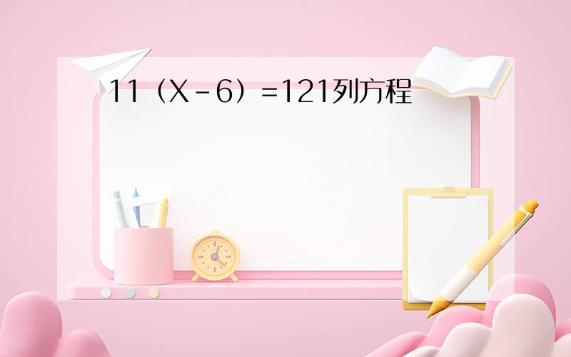 11（X-6）=121列方程