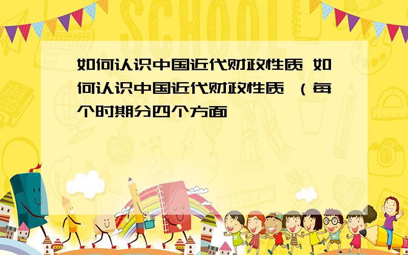 如何认识中国近代财政性质 如何认识中国近代财政性质 （每个时期分四个方面