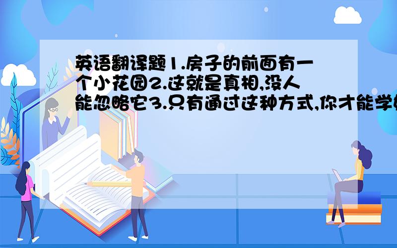 英语翻译题1.房子的前面有一个小花园2.这就是真相,没人能忽略它3.只有通过这种方式,你才能学好英语4.他的文章几乎一点