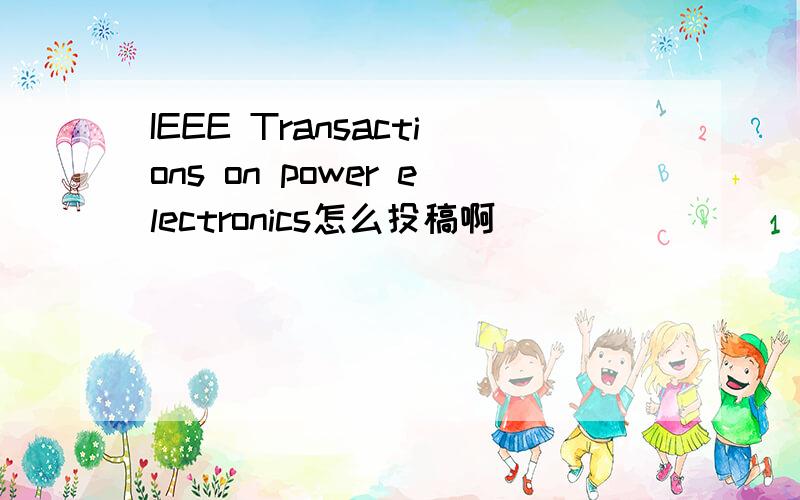 IEEE Transactions on power electronics怎么投稿啊