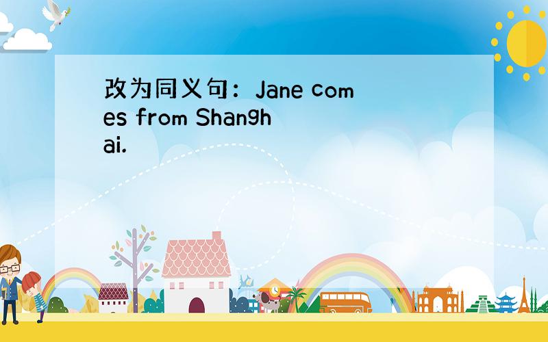 改为同义句：Jane comes from Shanghai.