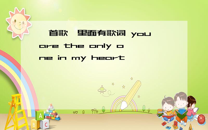 一首歌,里面有歌词 you are the only one in my heart