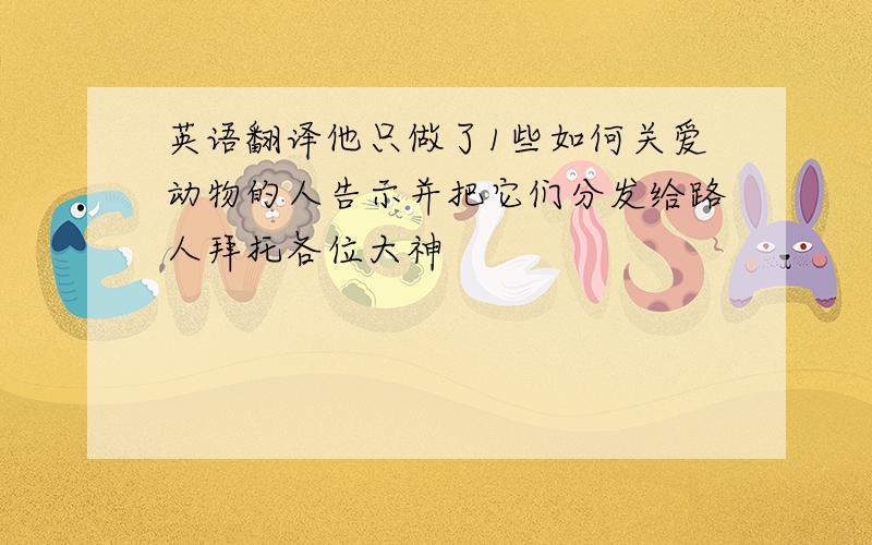 英语翻译他只做了1些如何关爱动物的人告示并把它们分发给路人拜托各位大神