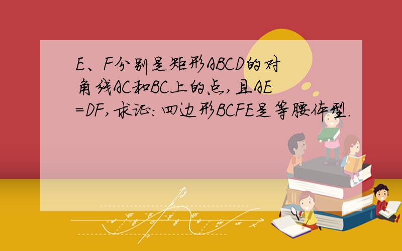 E、F分别是矩形ABCD的对角线AC和BC上的点,且AE=DF,求证：四边形BCFE是等腰体型.