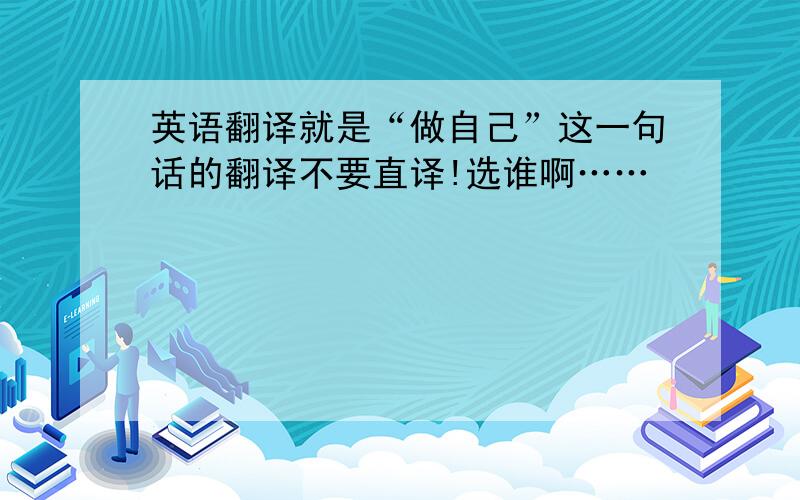 英语翻译就是“做自己”这一句话的翻译不要直译!选谁啊……