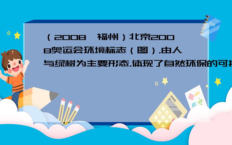 （2008•福州）北京2008奥运会环境标志（图），由人与绿树为主要形态，体现了自然环保的可持续性发展．