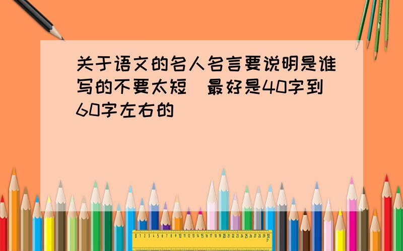 关于语文的名人名言要说明是谁写的不要太短（最好是40字到60字左右的）