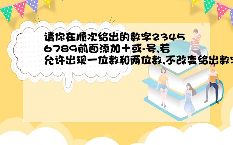 请你在顺次给出的数字23456789前面添加＋或-号,若允许出现一位数和两位数,不改变给出数字的次序还能得到10吗?请写