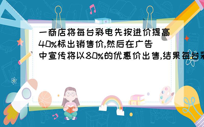 一商店将每台彩电先按进价提高40%标出销售价,然后在广告中宣传将以80%的优惠价出售,结果每台彩电赚了300元,那彩电进