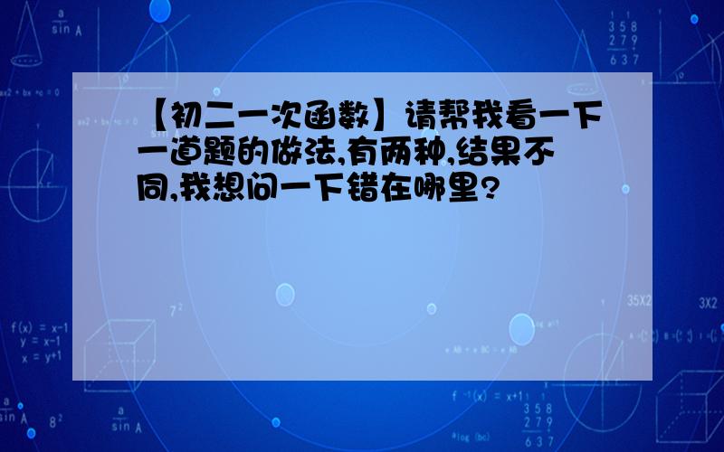 【初二一次函数】请帮我看一下一道题的做法,有两种,结果不同,我想问一下错在哪里?