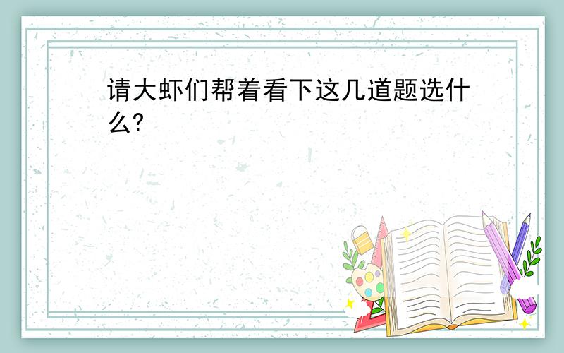 请大虾们帮着看下这几道题选什么?