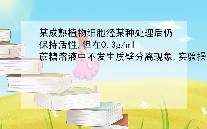 某成熟植物细胞经某种处理后仍保持活性,但在0.3g/ml蔗糖溶液中不发生质壁分离现象,实验操作正确.