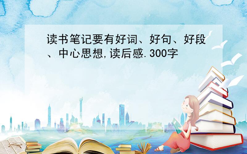 读书笔记要有好词、好句、好段、中心思想,读后感.300字