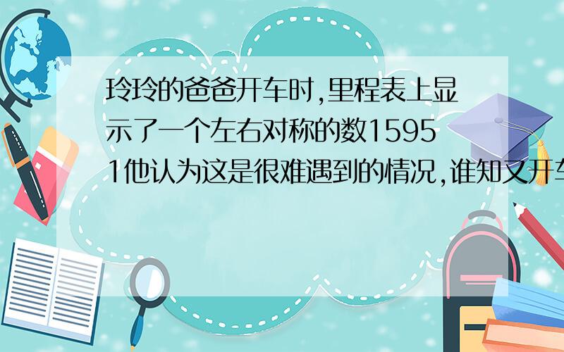 玲玲的爸爸开车时,里程表上显示了一个左右对称的数15951他认为这是很难遇到的情况,谁知又开车2小时后,里程表上又显示出